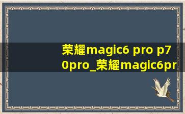 荣耀magic6 pro p70pro_荣耀magic6prop70pro怎么选